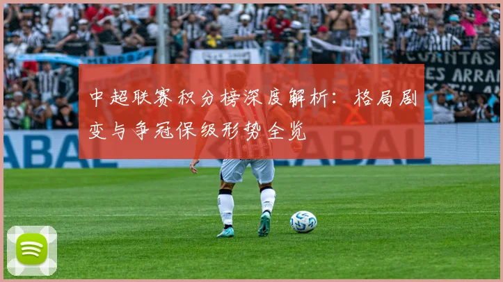 中超联赛积分榜深度解析：格局剧变与争冠保级形势全览