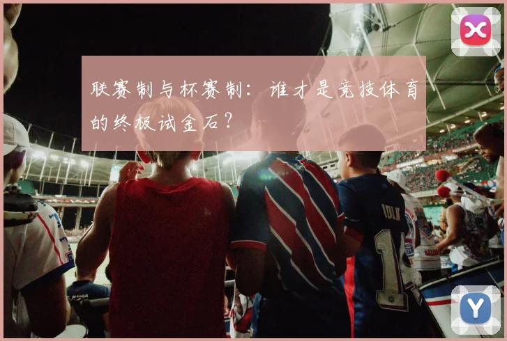 联赛制与杯赛制：谁才是竞技体育的终极试金石？