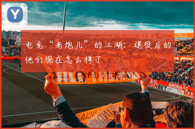 电竞“老炮儿”的江湖：退役后的他们现在怎么样了