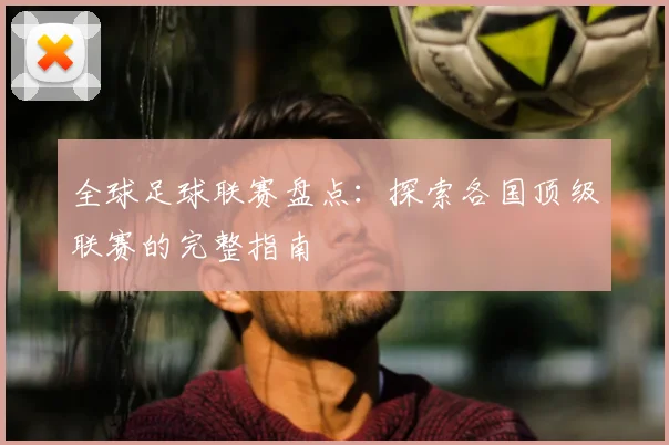 全球足球联赛盘点:探索各国顶级联赛的完整指南