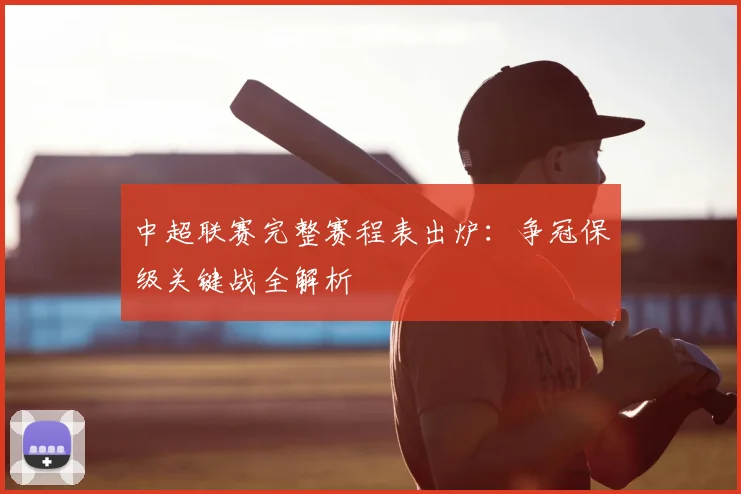 中超联赛完整赛程表出炉：争冠保级关键战全解析