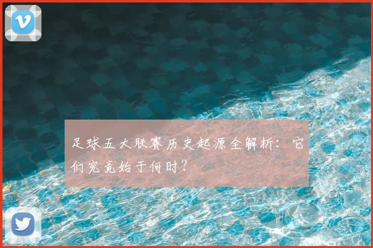 足球五大联赛历史起源全解析：它们究竟始于何时？
