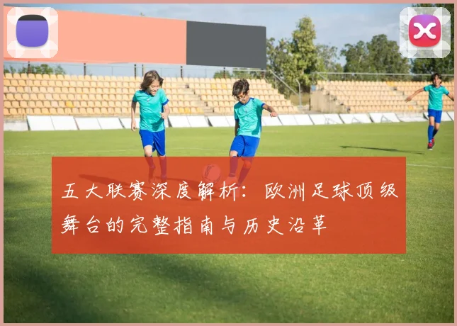 五大联赛深度解析：欧洲足球顶级舞台的完整指南与历史沿革