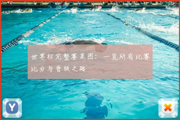 世界杯完整赛果图：一览所有比赛比分与晋级之路