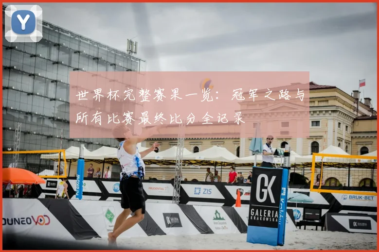 世界杯完整赛果一览：冠军之路与所有比赛最终比分全记录