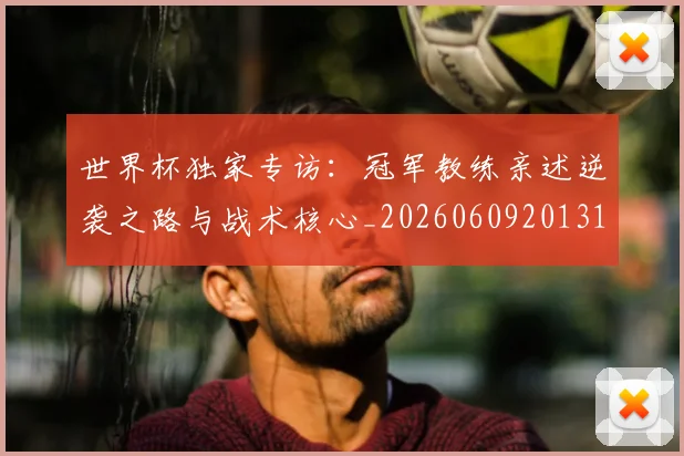 世界杯独家专访：冠军教练亲述逆袭之路与战术核心_20260609201315