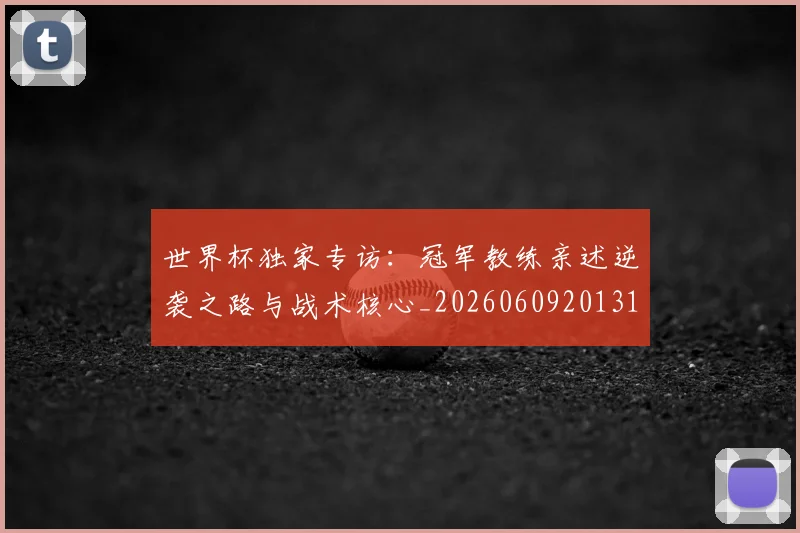 世界杯独家专访：冠军教练亲述逆袭之路与战术核心_20260609201315