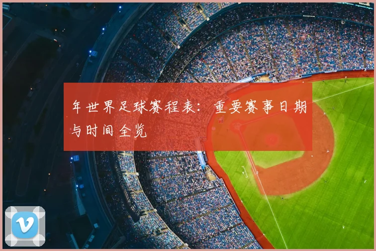 年世界足球赛程表:重要赛事日期与时间全览