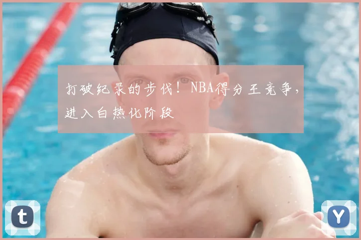 打破纪录的步伐！NBA得分王竞争，进入白热化阶段