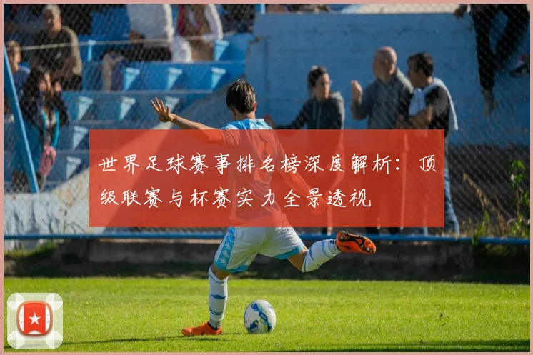世界足球赛事排名榜深度解析：顶级联赛与杯赛实力全景透视