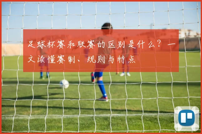 足球杯赛和联赛的区别是什么？一文读懂赛制、规则与特点