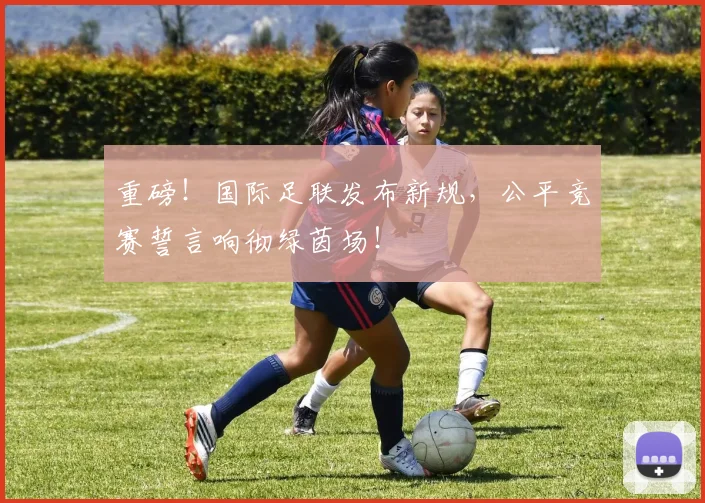 重磅！国际足联发布新规，公平竞赛誓言响彻绿茵场！