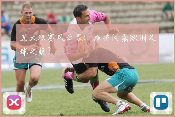 五大联赛风云录：谁将问鼎欧洲足球之巅？
