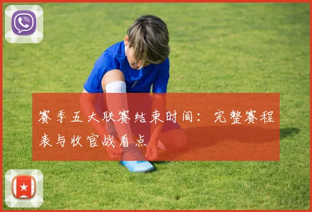 赛季五大联赛结束时间：完整赛程表与收官战看点