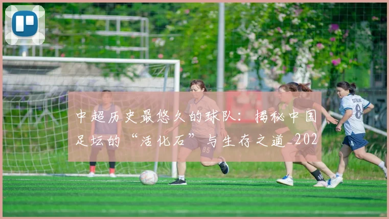 中超历史最悠久的球队:揭秘中国足坛的“活化石”与生存之道_20260610190353