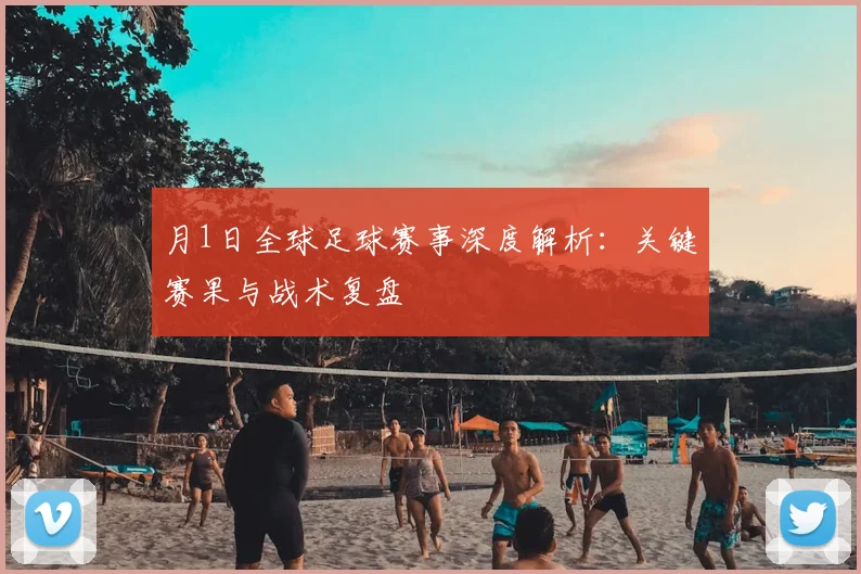 月1日全球足球赛事深度解析：关键赛果与战术复盘