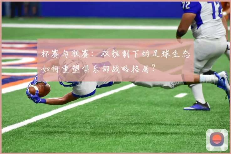 杯赛与联赛：双轨制下的足球生态如何重塑俱乐部战略格局？