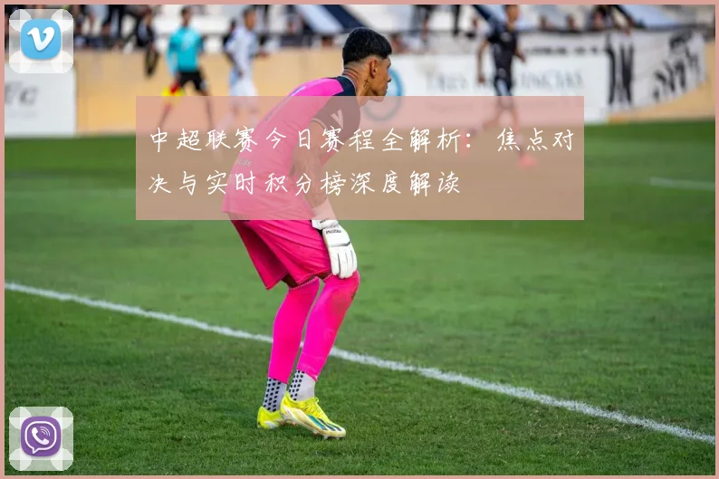 中超联赛今日赛程全解析：焦点对决与实时积分榜深度解读