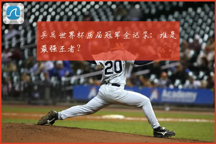 乒乓世界杯历届冠军全记录：谁是最强王者？