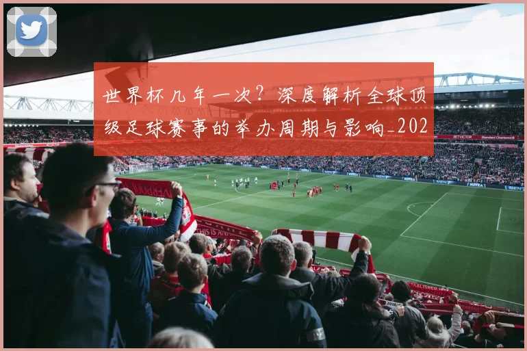 世界杯几年一次？深度解析全球顶级足球赛事的举办周期与影响_20260609201309