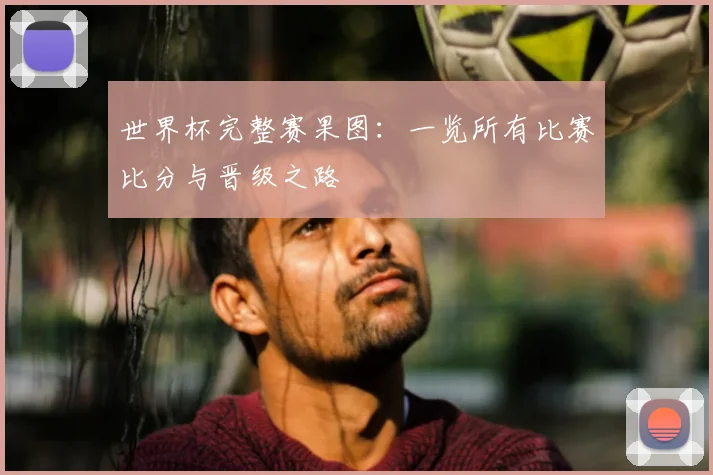 世界杯完整赛果图：一览所有比赛比分与晋级之路