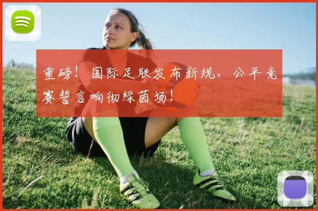 重磅！国际足联发布新规，公平竞赛誓言响彻绿茵场！
