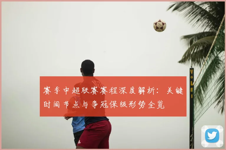 赛季中超联赛赛程深度解析：关键时间节点与争冠保级形势全览