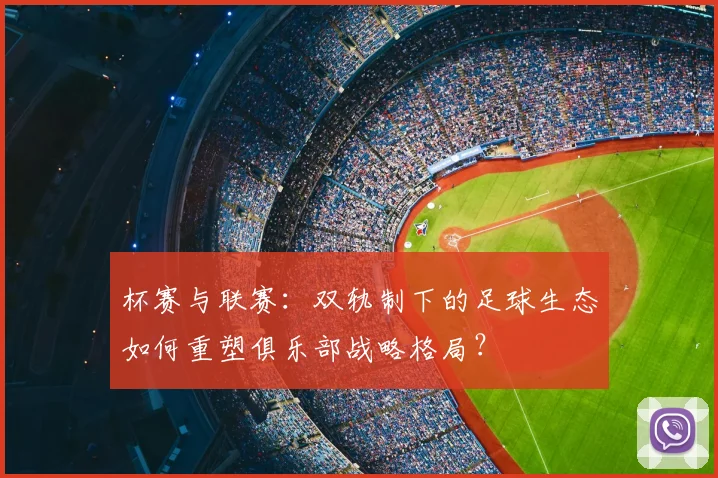 杯赛与联赛:双轨制下的足球生态如何重塑俱乐部战略格局?
